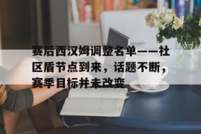 赛后西汉姆调整名单——社区盾节点到来，话题不断，赛季目标并未改变的简单介绍-九游体育